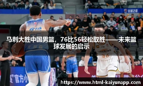 马刺大胜中国男篮，76比56轻松取胜——未来篮球发展的启示