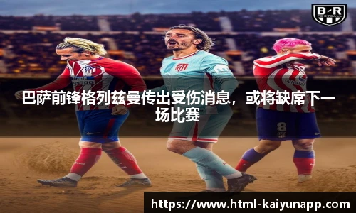 巴萨前锋格列兹曼传出受伤消息，或将缺席下一场比赛