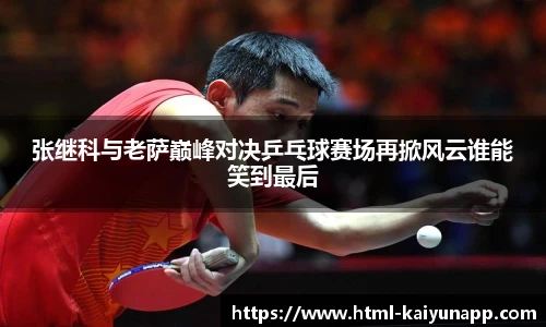 张继科与老萨巅峰对决乒乓球赛场再掀风云谁能笑到最后