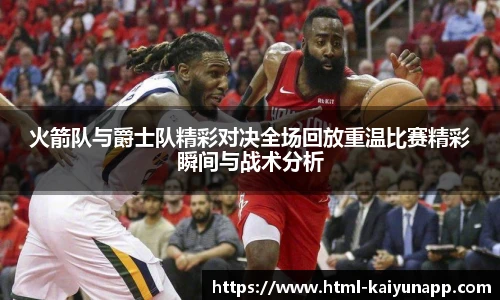 火箭队与爵士队精彩对决全场回放重温比赛精彩瞬间与战术分析