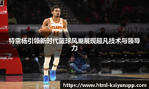 特雷杨引领新时代篮球风潮展现超凡技术与领导力