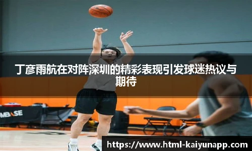 丁彦雨航在对阵深圳的精彩表现引发球迷热议与期待