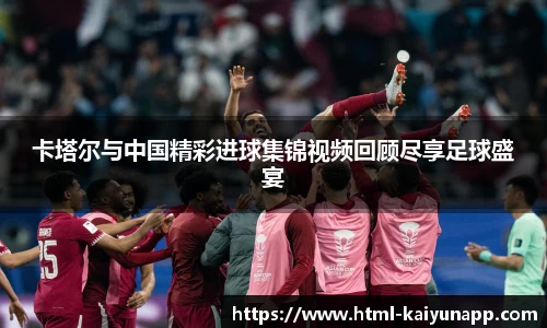 卡塔尔与中国精彩进球集锦视频回顾尽享足球盛宴